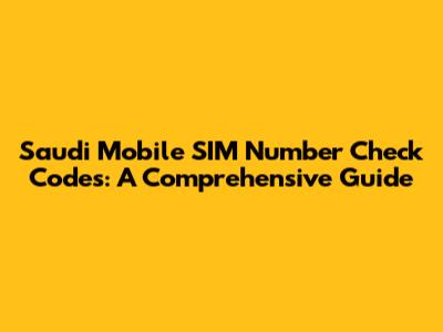 Saudi Mobile SIM Number Check Codes: A Comprehensive Guide