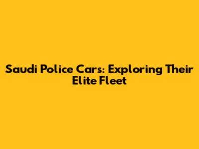 Saudi Police Cars: Exploring Their Elite Fleet
