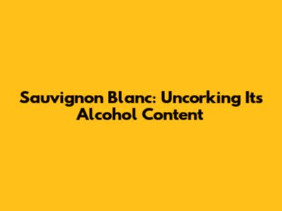 Sauvignon Blanc: Uncorking Its Alcohol Content