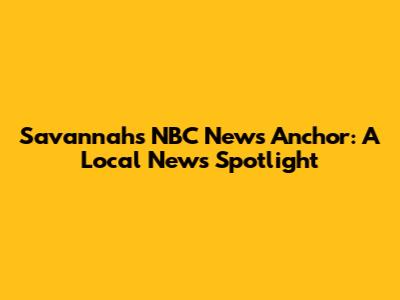 Savannah's NBC News Anchor: A Local News Spotlight