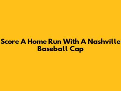 Score A Home Run With A Nashville Baseball Cap