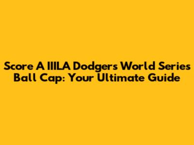 Score A IIILA Dodgers World Series Ball Cap: Your Ultimate Guide