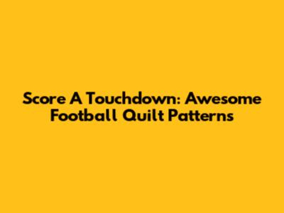 Score A Touchdown: Awesome Football Quilt Patterns