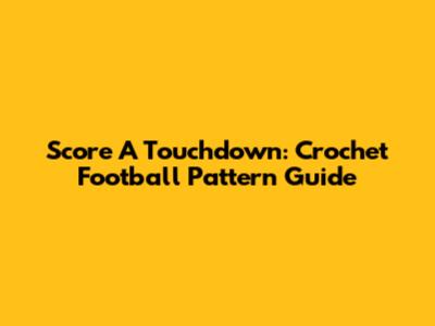 Score A Touchdown: Crochet Football Pattern Guide