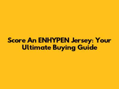 Score An ENHYPEN Jersey: Your Ultimate Buying Guide