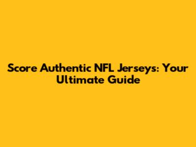 Score Authentic NFL Jerseys: Your Ultimate Guide