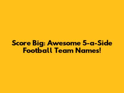 Score Big: Awesome 5-a-Side Football Team Names!
