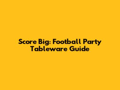Score Big: Football Party Tableware Guide