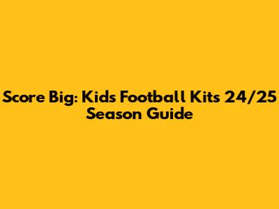 Score Big: Kids' Football Kits 24/25 Season Guide