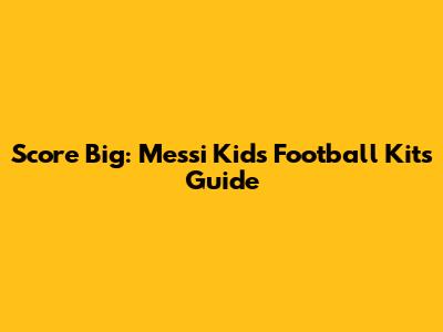 Score Big: Messi Kids Football Kits Guide