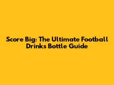 Score Big: The Ultimate Football Drinks Bottle Guide