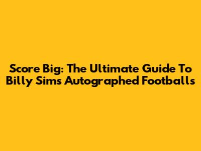 Score Big: The Ultimate Guide To Billy Sims Autographed Footballs