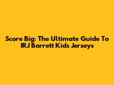 Score Big: The Ultimate Guide To IRJ Barrett Kids' Jerseys