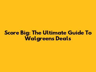 Score Big: The Ultimate Guide To Walgreens Deals
