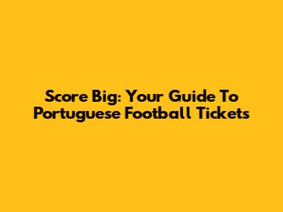 Score Big: Your Guide To Portuguese Football Tickets