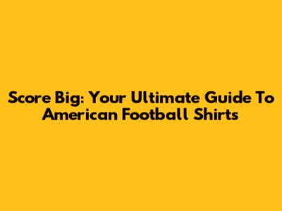 Score Big: Your Ultimate Guide To American Football Shirts