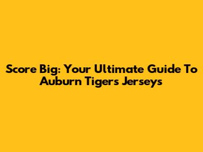 Score Big: Your Ultimate Guide To Auburn Tigers Jerseys