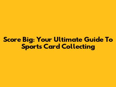 Score Big: Your Ultimate Guide To Sports Card Collecting