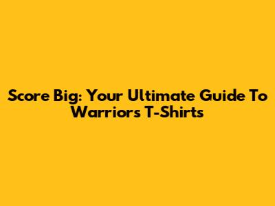 Score Big: Your Ultimate Guide To Warriors T-Shirts