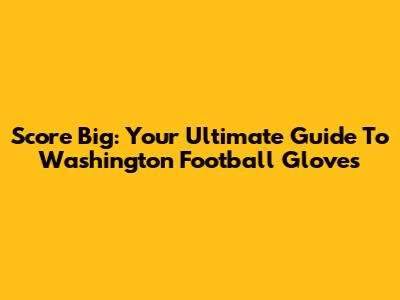 Score Big: Your Ultimate Guide To Washington Football Gloves