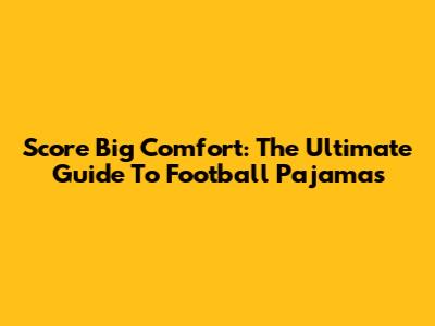 Score Big Comfort: The Ultimate Guide To Football Pajamas