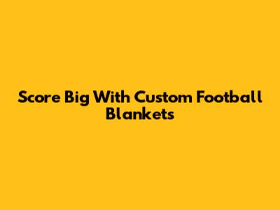 Score Big With Custom Football Blankets