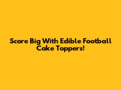 Score Big With Edible Football Cake Toppers!