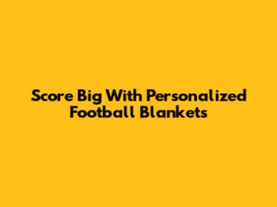 Score Big With Personalized Football Blankets