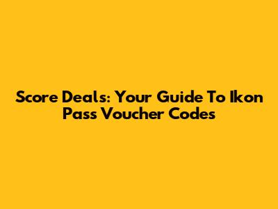 Score Deals: Your Guide To Ikon Pass Voucher Codes