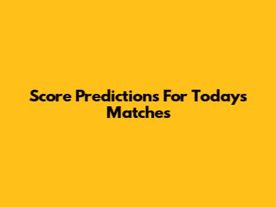 Score Predictions For Today's Matches