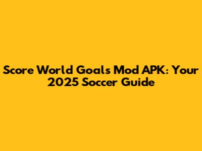 Score World Goals Mod APK: Your 2025 Soccer Guide