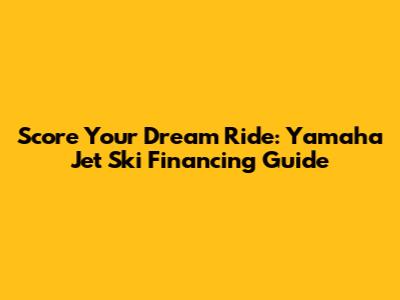 Score Your Dream Ride: Yamaha Jet Ski Financing Guide