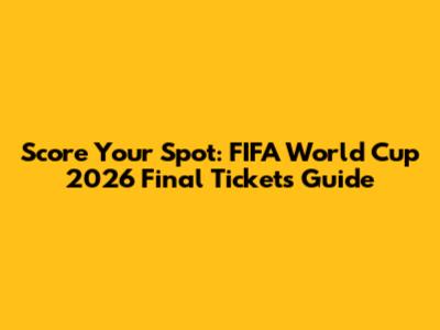 Score Your Spot: FIFA World Cup 2026 Final Tickets Guide