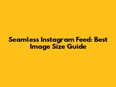 Seamless Instagram Feed: Best Image Size Guide