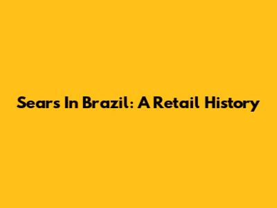 Sears In Brazil: A Retail History