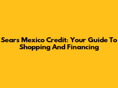 Sears Mexico Credit: Your Guide To Shopping And Financing