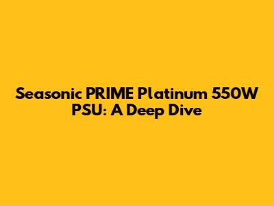 Seasonic PRIME Platinum 550W PSU: A Deep Dive