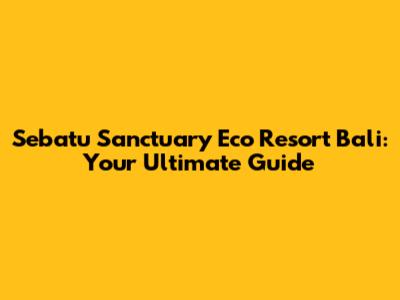 Sebatu Sanctuary Eco Resort Bali: Your Ultimate Guide