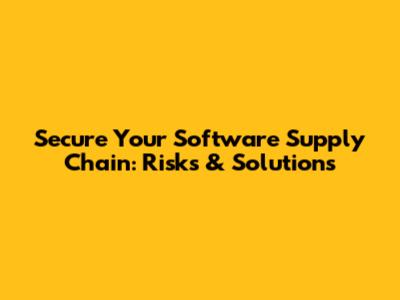 Secure Your Software Supply Chain: Risks & Solutions
