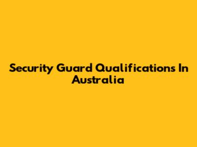 Security Guard Qualifications In Australia