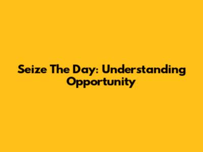 Seize The Day: Understanding Opportunity