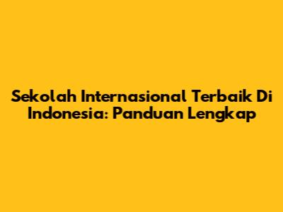 Sekolah Internasional Terbaik Di Indonesia: Panduan Lengkap