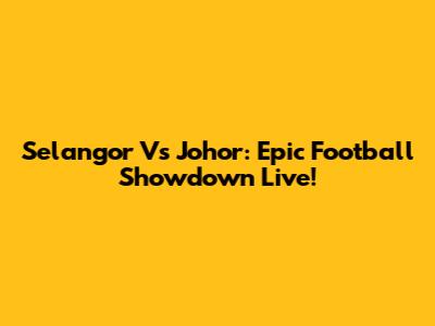 Selangor Vs Johor: Epic Football Showdown Live!