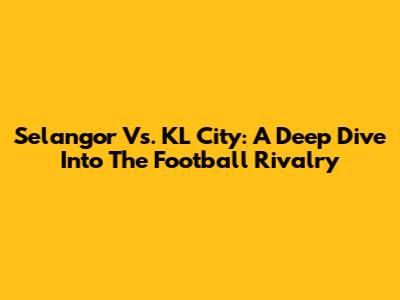Selangor Vs. KL City: A Deep Dive Into The Football Rivalry