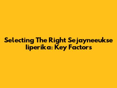 Selecting The Right Sejayneeukse Iiperika: Key Factors