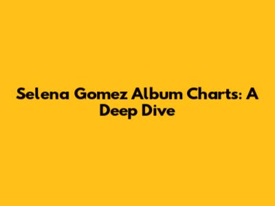 Selena Gomez Album Charts: A Deep Dive