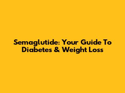 Semaglutide: Your Guide To Diabetes & Weight Loss