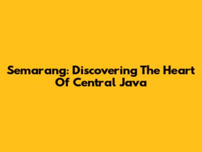 Semarang: Discovering The Heart Of Central Java