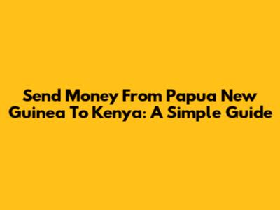 Send Money From Papua New Guinea To Kenya: A Simple Guide