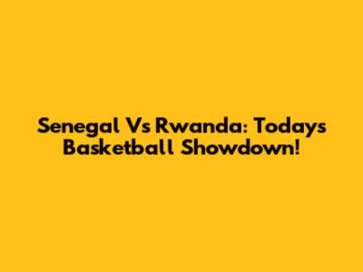Senegal Vs Rwanda: Today's Basketball Showdown!